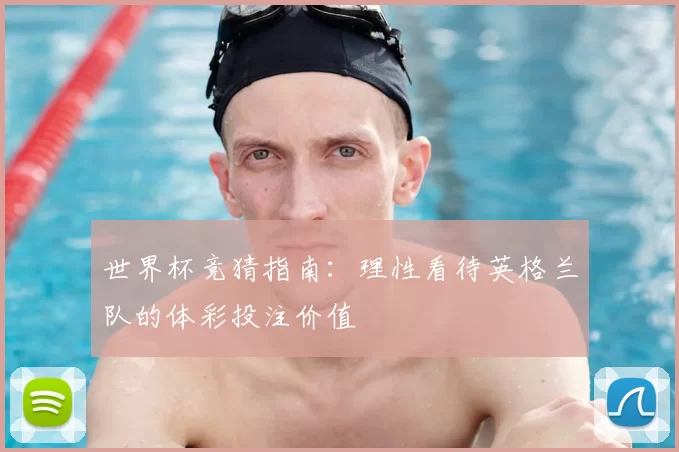 世界杯竞猜指南：理性看待英格兰队的体彩投注价值