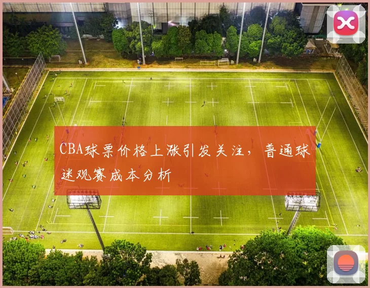CBA球票价格上涨引发关注，普通球迷观赛成本分析