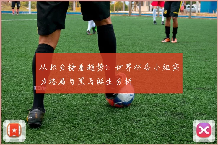 从积分榜看趋势:世界杯各小组实力格局与黑马诞生分析