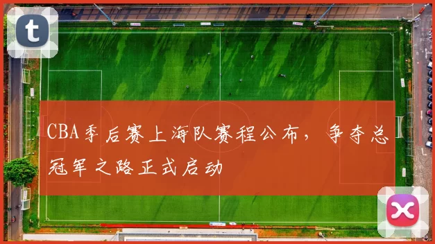 CBA季后赛上海队赛程公布,争夺总冠军之路正式启动