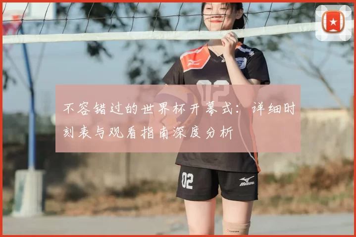 不容错过的世界杯开幕式：详细时刻表与观看指南深度分析
