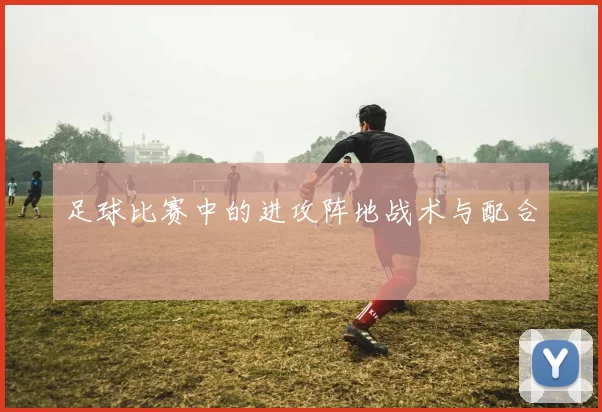 足球比赛中的进攻阵地战术与配合