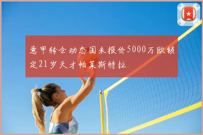 意甲转会动态国米报价5000万欧锁定21岁天才帕莱斯特拉