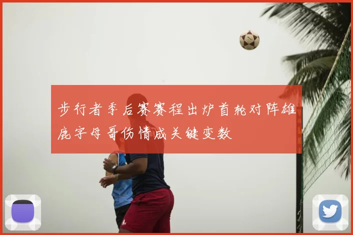 步行者季后赛赛程出炉首轮对阵雄鹿字母哥伤情成关键变数