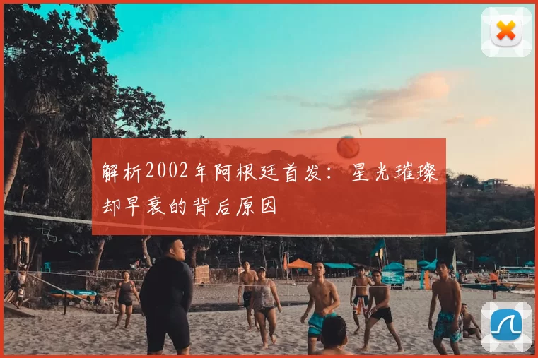 解析2002年阿根廷首发:星光璀璨却早衰的背后原因