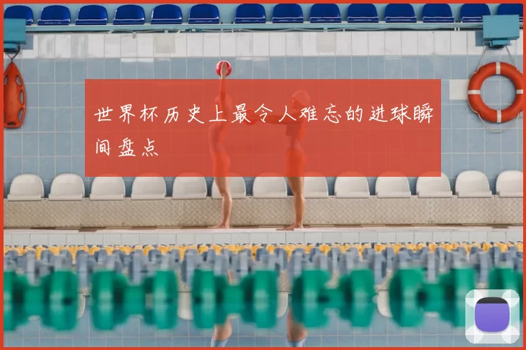 世界杯历史上最令人难忘的进球瞬间盘点