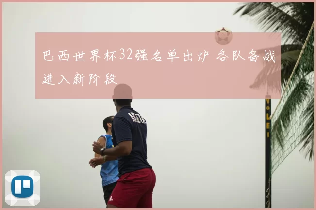 巴西世界杯32强名单出炉 各队备战进入新阶段