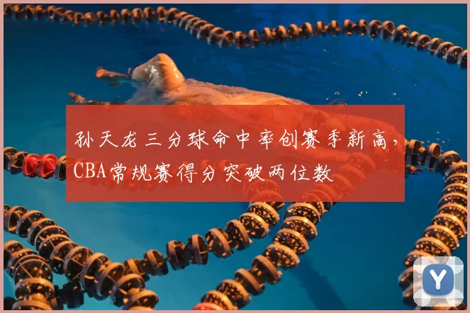 孙天龙三分球命中率创赛季新高，CBA常规赛得分突破两位数
