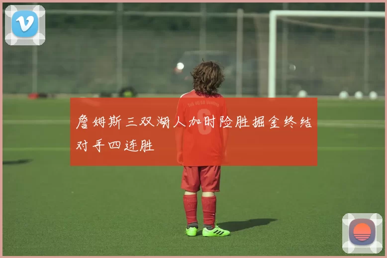 詹姆斯三双湖人加时险胜掘金终结对手四连胜