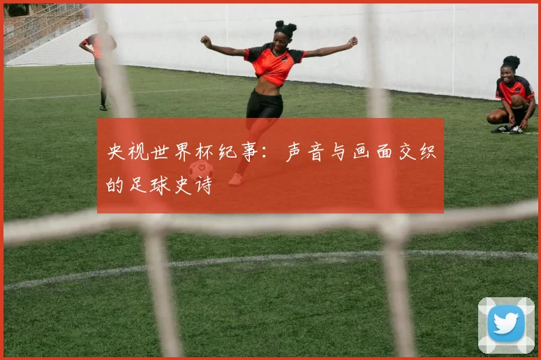 央视世界杯纪事:声音与画面交织的足球史诗
