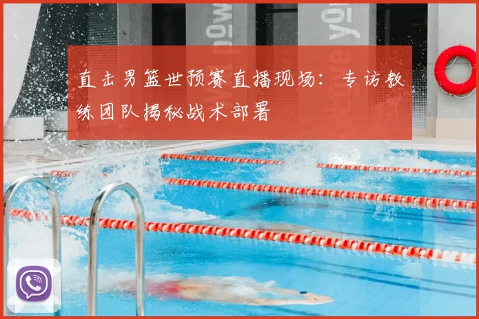 直击男篮世预赛直播现场：专访教练团队揭秘战术部署