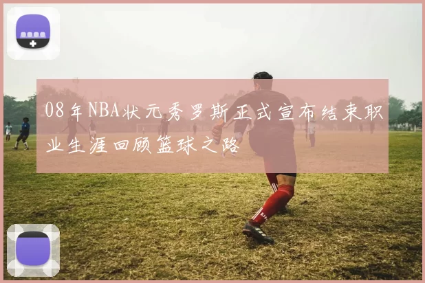 08年NBA状元秀罗斯正式宣布结束职业生涯回顾篮球之路