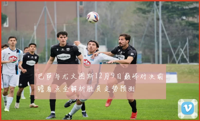 巴萨与尤文图斯12月9日巅峰对决前瞻看点全解析胜负走势预测