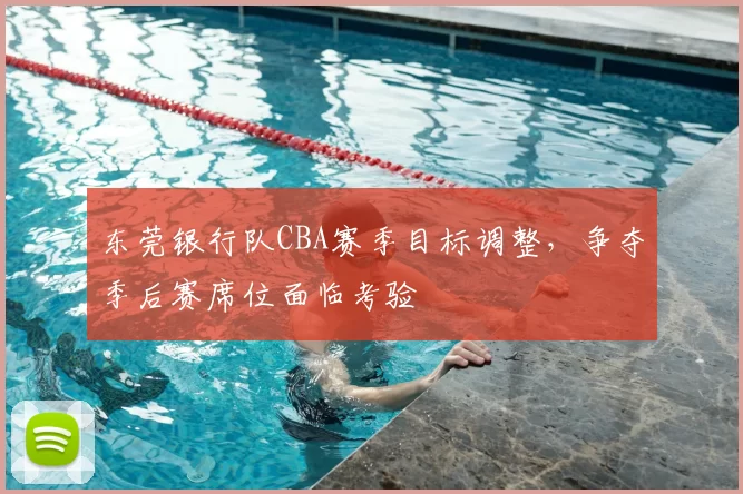 东莞银行队CBA赛季目标调整，争夺季后赛席位面临考验