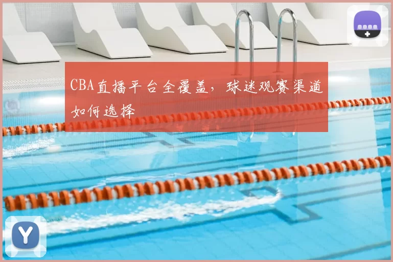 CBA直播平台全覆盖,球迷观赛渠道如何选择