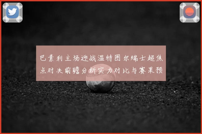 巴素利主场迎战温特图尔瑞士超焦点对决前瞻分析实力对比与赛果预测