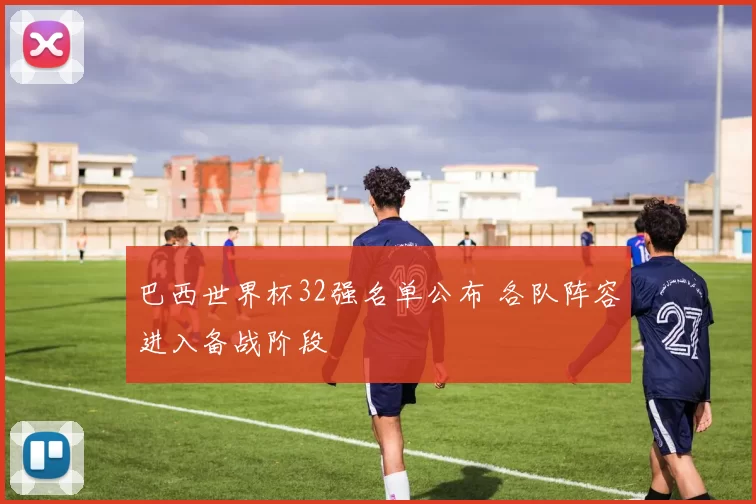 巴西世界杯32强名单公布 各队阵容进入备战阶段