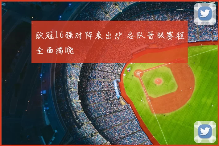 欧冠16强对阵表出炉 各队晋级赛程全面揭晓