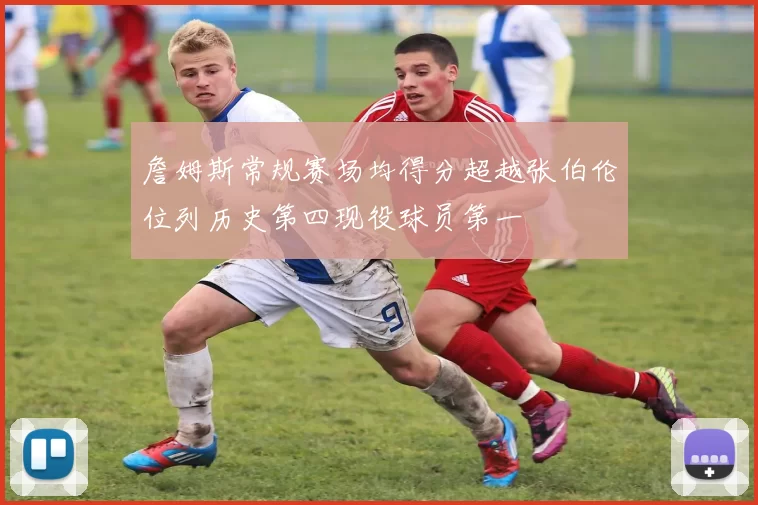 詹姆斯常规赛场均得分超越张伯伦位列历史第四现役球员第一