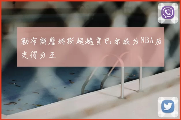 勒布朗詹姆斯超越贾巴尔成为NBA历史得分王