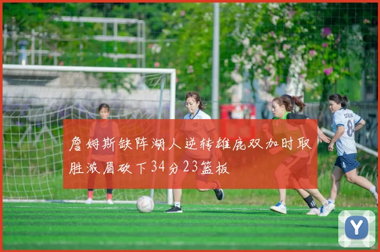 詹姆斯缺阵湖人逆转雄鹿双加时取胜浓眉砍下34分23篮板