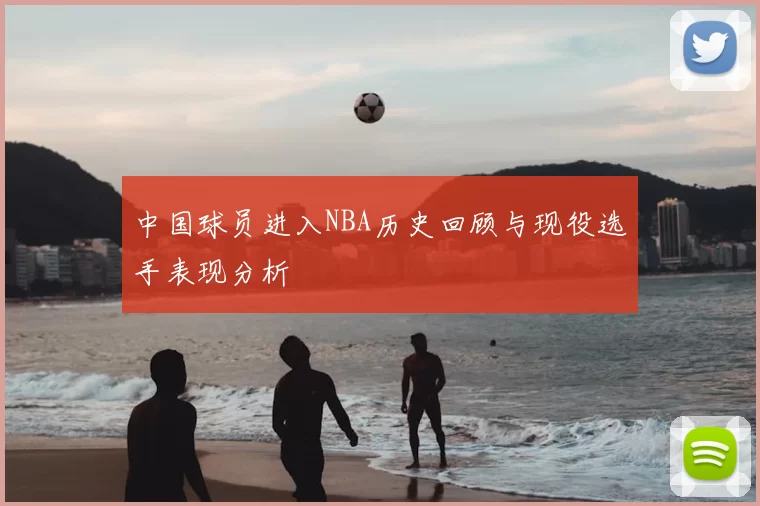 中国球员进入NBA历史回顾与现役选手表现分析