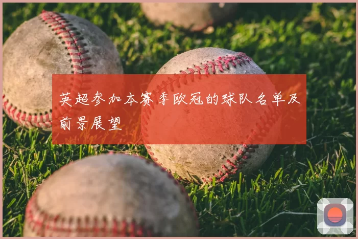 英超参加本赛季欧冠的球队名单及前景展望