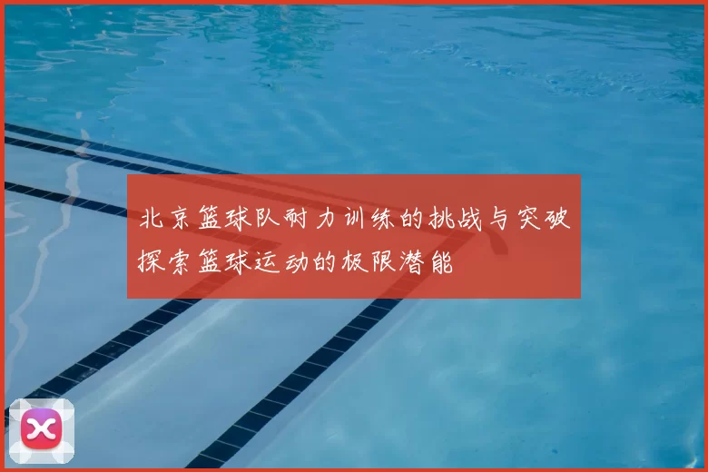 北京篮球队耐力训练的挑战与突破探索篮球运动的极限潜能