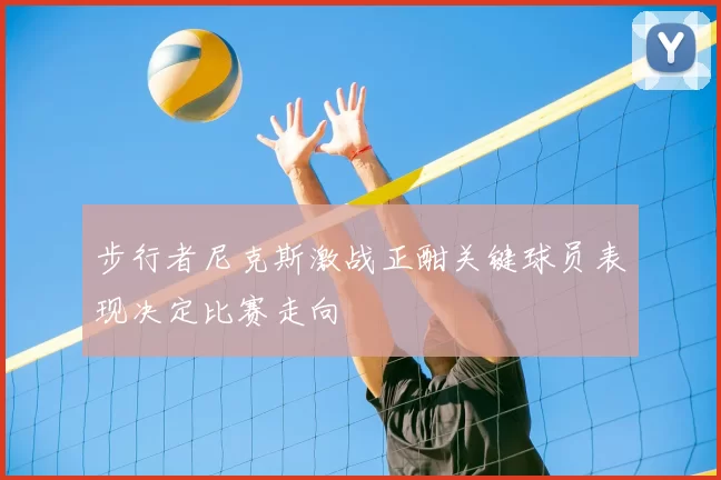 步行者尼克斯激战正酣关键球员表现决定比赛走向
