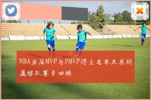 NBA历届MVP与FMVP得主名单及其所属球队赛季回顾