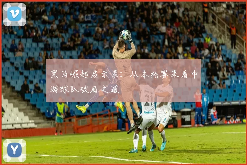 黑马崛起启示录：从本轮赛果看中游球队破局之道