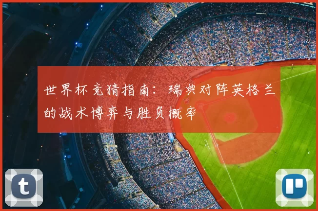 世界杯竞猜指南:瑞典对阵英格兰的战术博弈与胜负概率