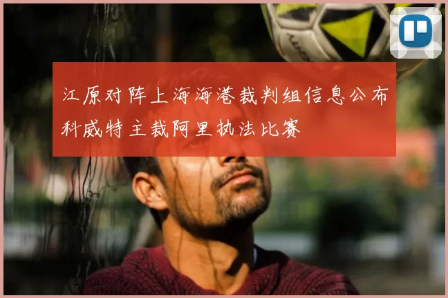 江原对阵上海海港裁判组信息公布科威特主裁阿里执法比赛