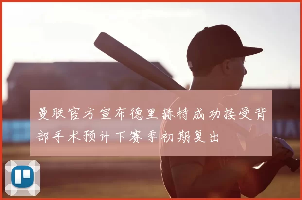 曼联官方宣布德里赫特成功接受背部手术预计下赛季初期复出