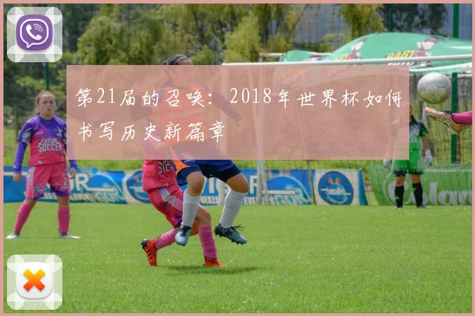 第21届的召唤:2018年世界杯如何书写历史新篇章