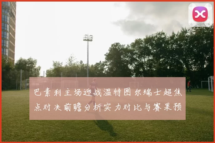 巴素利主场迎战温特图尔瑞士超焦点对决前瞻分析实力对比与赛果预测