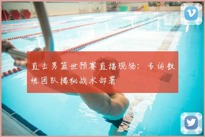 直击男篮世预赛直播现场:专访教练团队揭秘战术部署