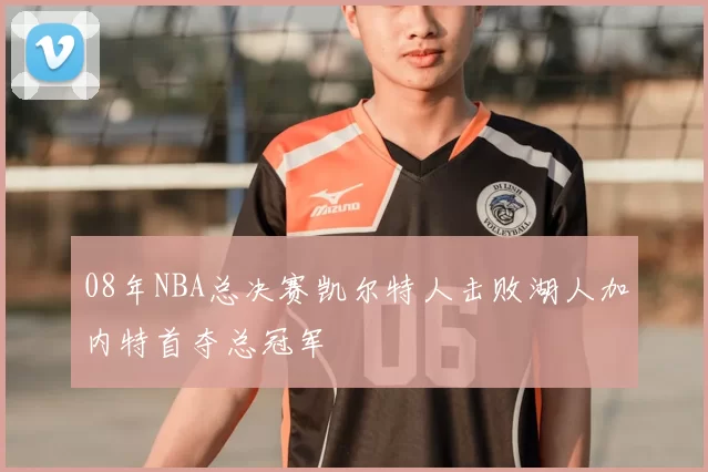 08年NBA总决赛凯尔特人击败湖人加内特首夺总冠军