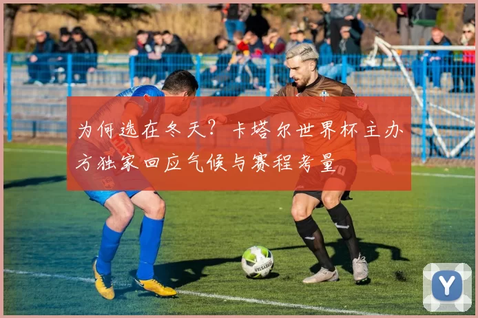 为何选在冬天？卡塔尔世界杯主办方独家回应气候与赛程考量