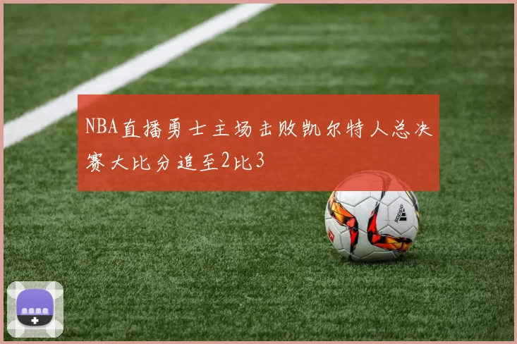 NBA直播勇士主场击败凯尔特人总决赛大比分追至2比3
