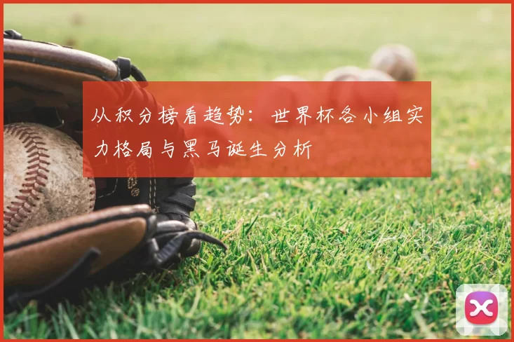 从积分榜看趋势:世界杯各小组实力格局与黑马诞生分析