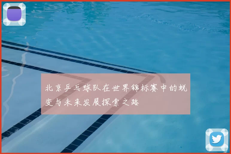 北京乒乓球队在世界锦标赛中的蜕变与未来发展探索之路
