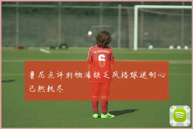 鲁尼点评利物浦缺乏风格球迷耐心已然耗尽
