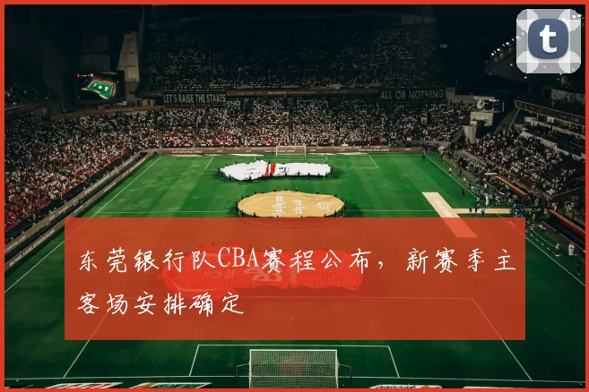 东莞银行队CBA赛程公布,新赛季主客场安排确定