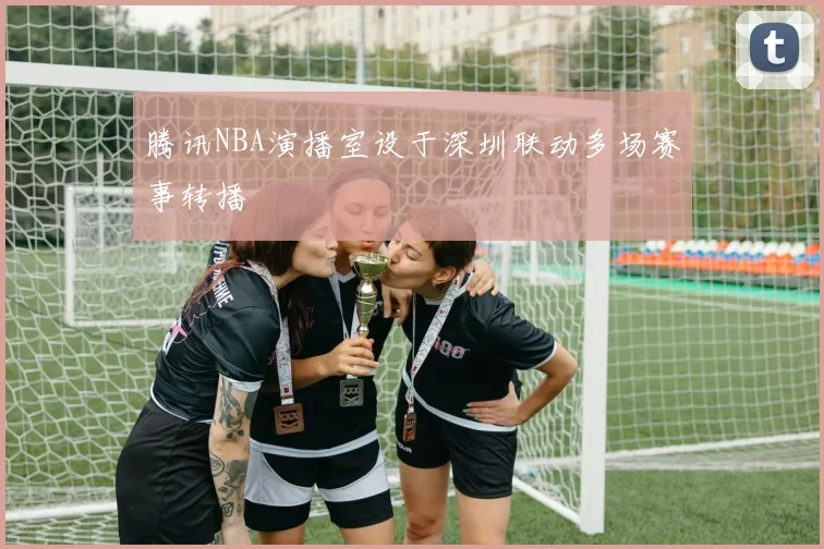 腾讯NBA演播室设于深圳联动多场赛事转播