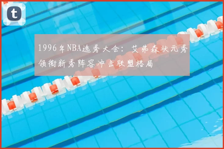 1996年NBA选秀大会：艾弗森状元秀领衔新秀阵容冲击联盟格局
