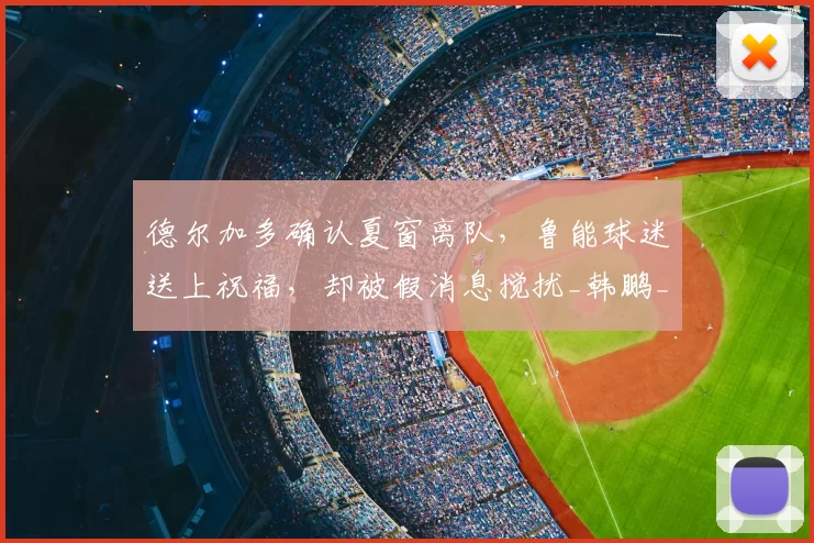 德尔加多确认夏窗离队,鲁能球迷送上祝福,却被假消息搅扰_韩鹏_上港_王振