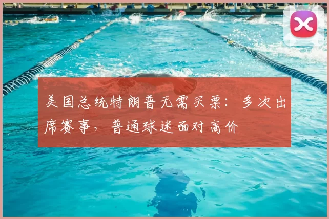 美国总统特朗普无需买票:多次出席赛事,普通球迷面对高价