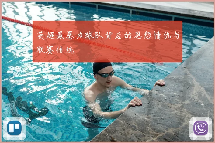 英超最暴力球队背后的恩怨情仇与联赛传统