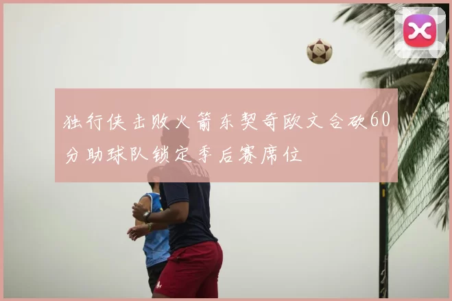 独行侠击败火箭东契奇欧文合砍60分助球队锁定季后赛席位